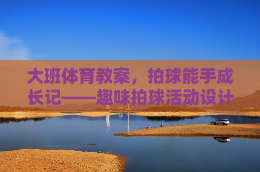 大班体育教案,拍球能手成长记——趣味拍球活动设计,大班趣味拍球成长记活动设计 大班体育教案,拍球能手成长记——趣味拍球活动设计,大班趣味拍球成长记活动设计
