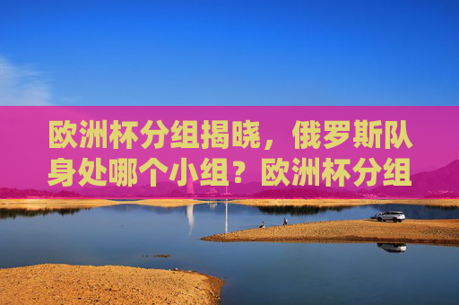欧洲杯分组揭晓,俄罗斯队身处哪个小组?欧洲杯分组揭晓,俄罗斯队身处哪个小组? 欧洲杯分组揭晓,俄罗斯队身处哪个小组?欧洲杯分组揭晓,俄罗斯队身处哪个小组?