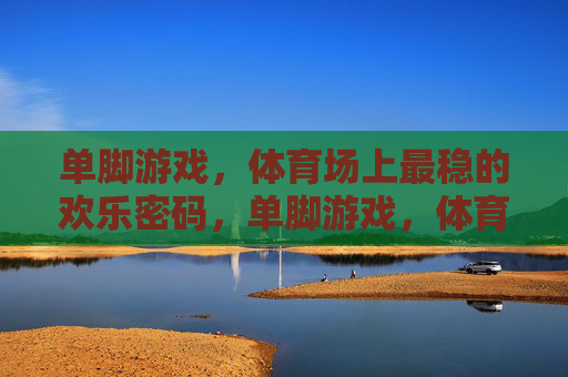 单脚游戏,体育场上最稳的欢乐密码,单脚游戏,体育场稳稳欢乐密码 单脚游戏,体育场上最稳的欢乐密码,单脚游戏,体育场稳稳欢乐密码