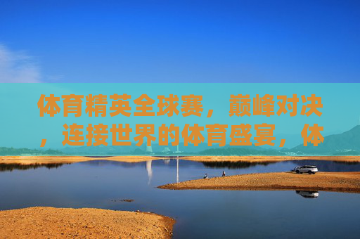 体育精英全球赛,巅峰对决,连接世界的体育盛宴,体育精英全球巅峰对决,连接世界的体育盛宴 体育精英全球赛,巅峰对决,连接世界的体育盛宴,体育精英全球巅峰对决,连接世界的体育盛宴