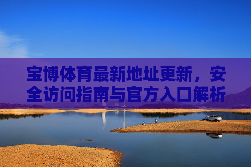 宝博体育最新地址更新,安全访问指南与官方入口解析,宝博体育最新地址更新,安全访问与官方入口指南 宝博体育最新地址更新,安全访问指南与官方入口解析,宝博体育最新地址更新,安全访问与官方入口指南