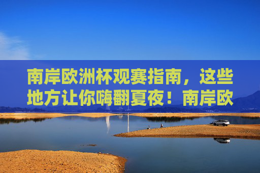 南岸欧洲杯观赛指南,这些地方让你嗨翻夏夜!南岸欧洲杯观赛指南,嗨翻夏夜的观赛胜地 南岸欧洲杯观赛指南,这些地方让你嗨翻夏夜!南岸欧洲杯观赛指南,嗨翻夏夜的观赛胜地