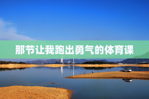 那节让我跑出勇气的体育课 那节让我跑出勇气的体育课
