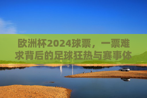 欧洲杯2024球票,一票难求背后的足球狂热与赛事体验 欧洲杯2024球票,一票难求背后的足球狂热与赛事体验