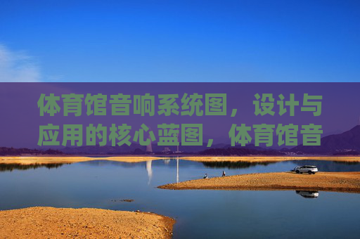 体育馆音响系统图,设计与应用的核心蓝图,体育馆音响系统设计与应用核心蓝图 体育馆音响系统图,设计与应用的核心蓝图,体育馆音响系统设计与应用核心蓝图