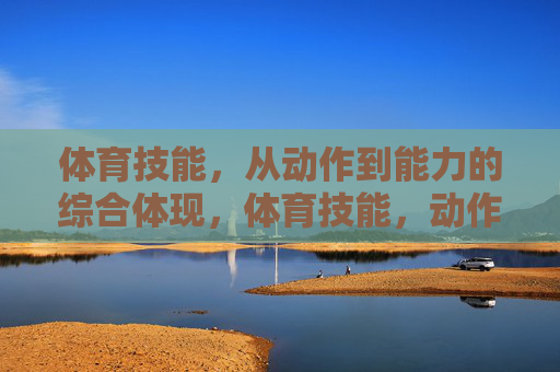 体育技能,从动作到能力的综合体现,体育技能,动作到能力的综合体现 体育技能,从动作到能力的综合体现,体育技能,动作到能力的综合体现