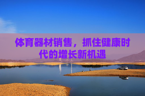 体育器材销售,抓住健康时代的增长新机遇 体育器材销售,抓住健康时代的增长新机遇