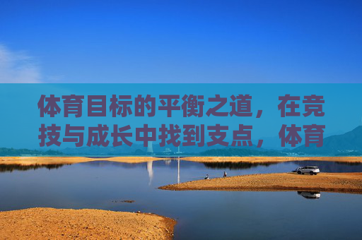 体育目标的平衡之道，在竞技与成长中找到支点，体育目标，竞技与成长的平衡支点