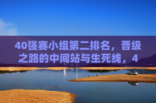 40强赛小组第二排名,晋级之路的中间站与生死线,40强赛小组第二,晋级之路的中间生死线 40强赛小组第二排名,晋级之路的中间站与生死线,40强赛小组第二,晋级之路的中间生死线