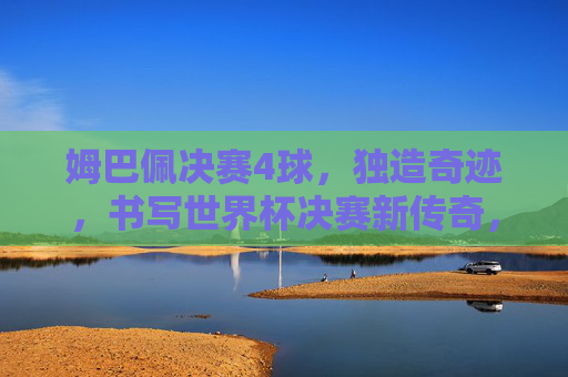 姆巴佩决赛4球,独造奇迹,书写世界杯决赛新传奇,姆巴佩决赛独揽4球,铸就世界杯决赛新传奇 姆巴佩决赛4球,独造奇迹,书写世界杯决赛新传奇,姆巴佩决赛独揽4球,铸就世界杯决赛新传奇