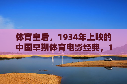 体育皇后，1934年上映的中国早期体育电影经典，1934年中国早期体育电影经典体育皇后