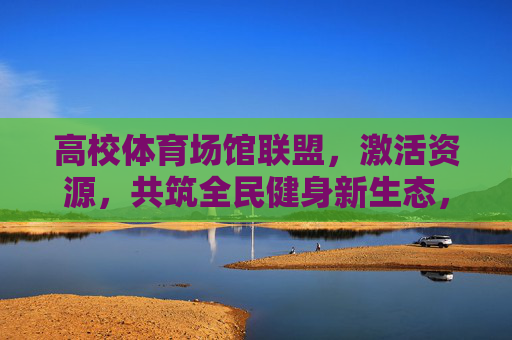 高校体育场馆联盟,激活资源,共筑全民健身新生态,高校体育场馆联盟激活资源 共筑全民健身新生态 高校体育场馆联盟,激活资源,共筑全民健身新生态,高校体育场馆联盟激活资源 共筑全民健身新生态