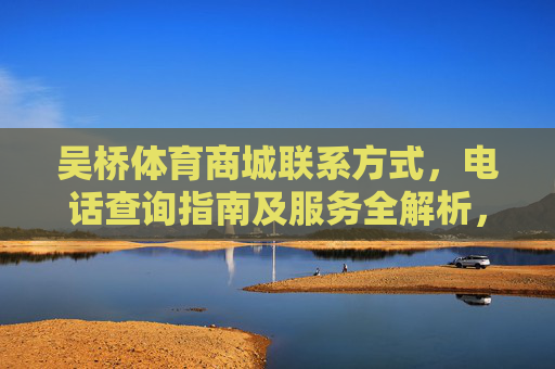 吴桥体育商城联系方式，电话查询指南及服务全解析，吴桥体育商城联系方式，电话查询指南及服务全解析