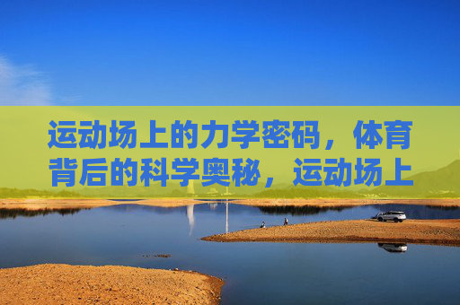 运动场上的力学密码,体育背后的科学奥秘,运动场上的力学密码与科学奥秘 运动场上的力学密码,体育背后的科学奥秘,运动场上的力学密码与科学奥秘