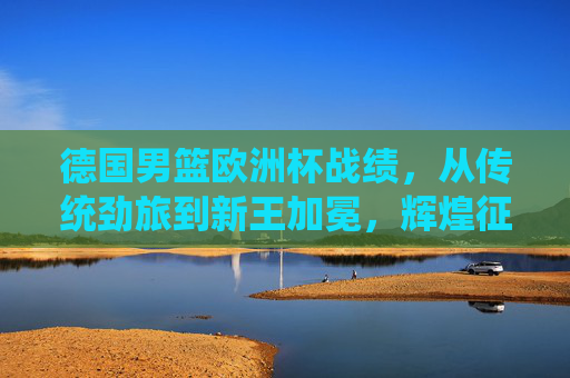 德国男篮欧洲杯战绩,从传统劲旅到新王加冕,辉煌征程再谱新篇,德国男篮欧洲杯加冕新王,辉煌征程再谱新篇 德国男篮欧洲杯战绩,从传统劲旅到新王加冕,辉煌征程再谱新篇,德国男篮欧洲杯加冕新王,辉煌征程再谱新篇
