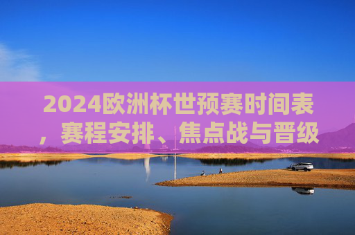 2024欧洲杯世预赛时间表,赛程安排、焦点战与晋级规则全解析,2024欧洲杯世预赛,时间表、赛程、焦点战与晋级规则全解析 2024欧洲杯世预赛时间表,赛程安排、焦点战与晋级规则全解析,2024欧洲杯世预赛,时间表、赛程、焦点战与晋级规则全解析