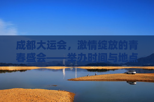 成都大运会,激情绽放的青春盛会——举办时间与地点全解析,成都大运会,激情绽放的青春盛会,举办时间与地点解析 成都大运会,激情绽放的青春盛会——举办时间与地点全解析,成都大运会,激情绽放的青春盛会,举办时间与地点解析
