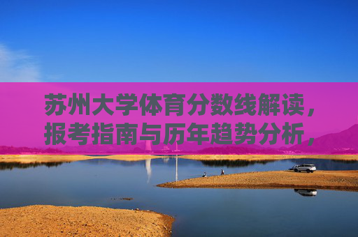 苏州大学体育分数线解读,报考指南与历年趋势分析,苏州大学体育专业报考指南,分数线解读与历年趋势分析 苏州大学体育分数线解读,报考指南与历年趋势分析,苏州大学体育专业报考指南,分数线解读与历年趋势分析