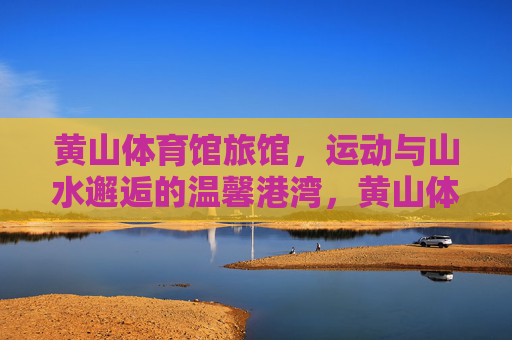 黄山体育馆旅馆,运动与山水邂逅的温馨港湾,黄山体育馆旅馆,运动山水间的温馨港湾 黄山体育馆旅馆,运动与山水邂逅的温馨港湾,黄山体育馆旅馆,运动山水间的温馨港湾