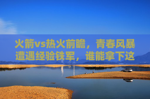 火箭vs热火前瞻，青春风暴遭遇经验铁军，谁能拿下这场风格对决？青春风暴VS经验铁军，火箭与热火的风格对决