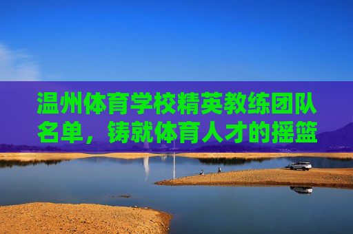 温州体育学校精英教练团队名单,铸就体育人才的摇篮,温州体育学校精英教练团队名单,体育人才的摇篮 温州体育学校精英教练团队名单,铸就体育人才的摇篮,温州体育学校精英教练团队名单,体育人才的摇篮
