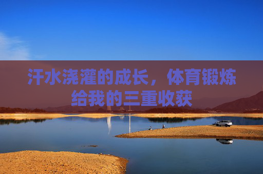 汗水浇灌的成长,体育锻炼给我的三重收获 汗水浇灌的成长,体育锻炼给我的三重收获