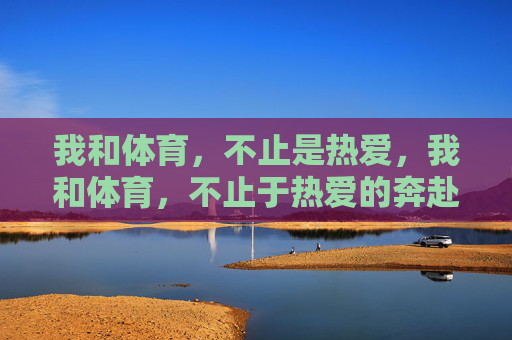 我和体育,不止是热爱,我和体育,不止于热爱的奔赴 我和体育,不止是热爱,我和体育,不止于热爱的奔赴