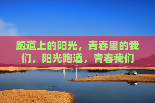 跑道上的阳光,青春里的我们,阳光跑道,青春我们 跑道上的阳光,青春里的我们,阳光跑道,青春我们