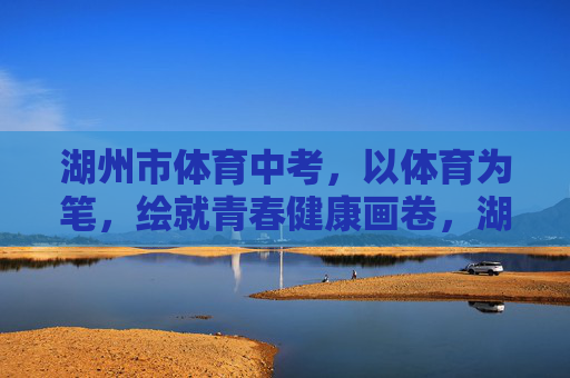 湖州市体育中考,以体育为笔,绘就青春健康画卷,湖州市体育中考,以体育为笔,绘青春健康画卷 湖州市体育中考,以体育为笔,绘就青春健康画卷,湖州市体育中考,以体育为笔,绘青春健康画卷