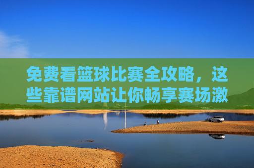 免费看篮球比赛全攻略,这些靠谱网站让你畅享赛场激情,免费看篮球比赛全攻略,靠谱网站畅享赛场激情 免费看篮球比赛全攻略,这些靠谱网站让你畅享赛场激情,免费看篮球比赛全攻略,靠谱网站畅享赛场激情