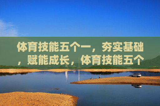 体育技能五个一，夯实基础，赋能成长，体育技能五个一，夯实基础，赋能成长