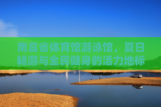 南昌省体育馆游泳馆,夏日畅游与全民健身的活力地标,南昌省体育馆游泳馆,夏日畅游全民健身的活力地标 南昌省体育馆游泳馆,夏日畅游与全民健身的活力地标,南昌省体育馆游泳馆,夏日畅游全民健身的活力地标