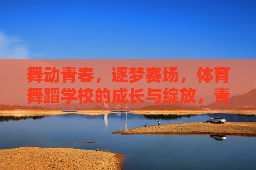 舞动青春,逐梦赛场,体育舞蹈学校的成长与绽放,青春逐梦赛场,体育舞蹈绽放成长 舞动青春,逐梦赛场,体育舞蹈学校的成长与绽放,青春逐梦赛场,体育舞蹈绽放成长
