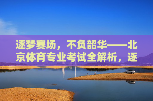 逐梦赛场,不负韶华——北京体育专业考试全解析,逐梦赛场不负韶华,北京体育专业考试全解析 逐梦赛场,不负韶华——北京体育专业考试全解析,逐梦赛场不负韶华,北京体育专业考试全解析