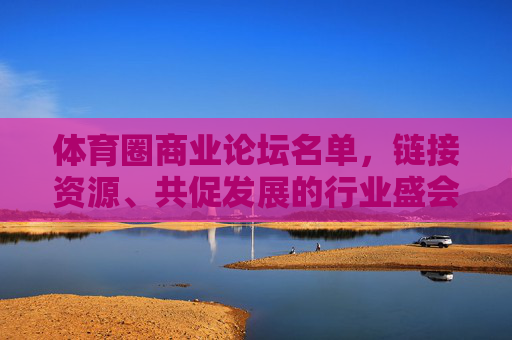体育圈商业论坛名单,链接资源、共促发展的行业盛会,体育圈商业论坛名单,链接资源、共促发展的行业盛会 体育圈商业论坛名单,链接资源、共促发展的行业盛会,体育圈商业论坛名单,链接资源、共促发展的行业盛会