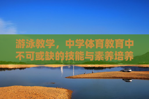 游泳教学,中学体育教育中不可或缺的技能与素养培养,中学体育教育中不可或缺的游泳教学,技能与素养培养 游泳教学,中学体育教育中不可或缺的技能与素养培养,中学体育教育中不可或缺的游泳教学,技能与素养培养