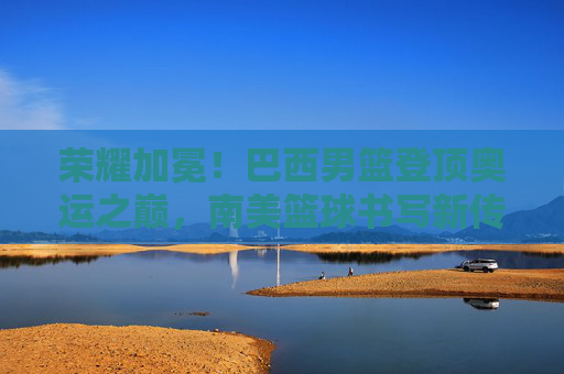 荣耀加冕!巴西男篮登顶奥运之巅,南美篮球书写新传奇,巴西男篮登顶奥运之巅,南美篮球书写新传奇 荣耀加冕!巴西男篮登顶奥运之巅,南美篮球书写新传奇,巴西男篮登顶奥运之巅,南美篮球书写新传奇