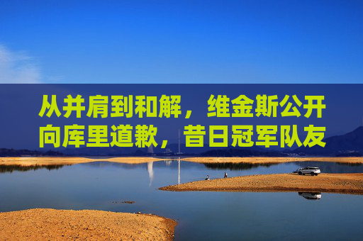 从并肩到和解,维金斯公开向库里道歉,昔日冠军队友的坦诚与成长,维金斯公开向库里道歉,从并肩到和解的冠军队友坦诚与成长 从并肩到和解,维金斯公开向库里道歉,昔日冠军队友的坦诚与成长,维金斯公开向库里道歉,从并肩到和解的冠军队友坦诚与成长