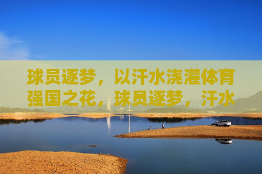 球员逐梦,以汗水浇灌体育强国之花,球员逐梦,汗水浇灌体育强国之花 球员逐梦,以汗水浇灌体育强国之花,球员逐梦,汗水浇灌体育强国之花
