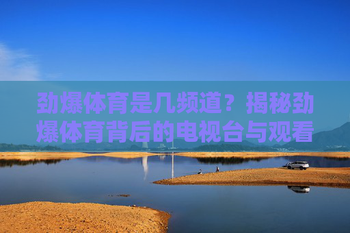 劲爆体育是几频道?揭秘劲爆体育背后的电视台与观看指南,劲爆体育是几频道?电视台揭秘与观看指南 劲爆体育是几频道?揭秘劲爆体育背后的电视台与观看指南,劲爆体育是几频道?电视台揭秘与观看指南