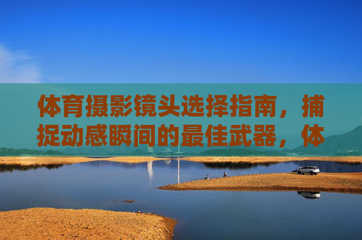 体育摄影镜头选择指南,捕捉动感瞬间的最佳武器,体育摄影镜头选择指南,捕捉动感瞬间的最佳武器 体育摄影镜头选择指南,捕捉动感瞬间的最佳武器,体育摄影镜头选择指南,捕捉动感瞬间的最佳武器