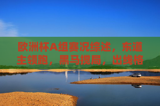 欧洲杯A组赛况综述,东道主领跑,黑马搅局,出线格局悬念犹存,欧洲杯A组,东道主领跑黑马搅局,出线格局悬念犹存 欧洲杯A组赛况综述,东道主领跑,黑马搅局,出线格局悬念犹存,欧洲杯A组,东道主领跑黑马搅局,出线格局悬念犹存