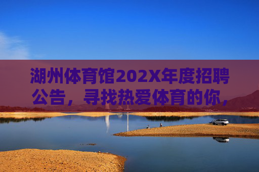 湖州体育馆202X年度招聘公告,寻找热爱体育的你,共筑活力之城,湖州体育馆202X年度招聘,热爱体育的你,共筑活力之城 湖州体育馆202X年度招聘公告,寻找热爱体育的你,共筑活力之城,湖州体育馆202X年度招聘,热爱体育的你,共筑活力之城