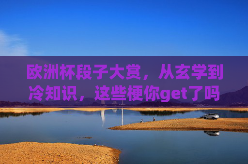欧洲杯段子大赏,从玄学到冷知识,这些梗你get了吗?欧洲杯段子梗大赏,玄学冷知识全get 欧洲杯段子大赏,从玄学到冷知识,这些梗你get了吗?欧洲杯段子梗大赏,玄学冷知识全get