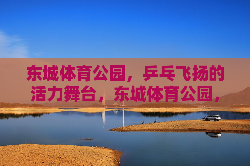 东城体育公园,乒乓飞扬的活力舞台,东城体育公园,乒乓飞扬活力舞台 东城体育公园,乒乓飞扬的活力舞台,东城体育公园,乒乓飞扬活力舞台