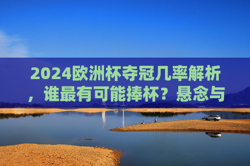 2024欧洲杯夺冠几率解析,谁最有可能捧杯?悬念与热门深度分析,2024欧洲杯夺冠悬念,热门球队捧杯几率深度解析 2024欧洲杯夺冠几率解析,谁最有可能捧杯?悬念与热门深度分析,2024欧洲杯夺冠悬念,热门球队捧杯几率深度解析