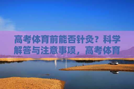 高考体育前能否针灸?科学解答与注意事项,高考体育前针灸,科学解答与注意事项 高考体育前能否针灸?科学解答与注意事项,高考体育前针灸,科学解答与注意事项