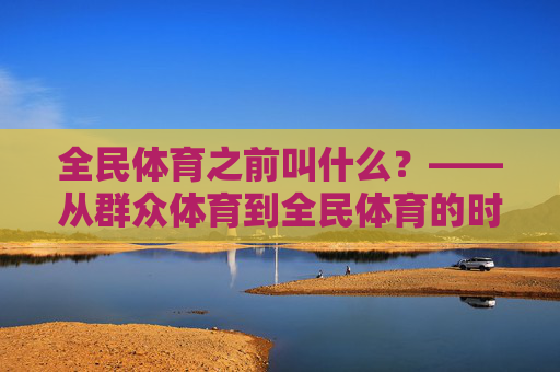 全民体育之前叫什么?——从群众体育到全民体育的时代之变,从群众体育到全民体育,时代之变 全民体育之前叫什么?——从群众体育到全民体育的时代之变,从群众体育到全民体育,时代之变