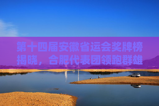 第十四届安徽省运会奖牌榜揭晓,合肥代表团领跑群雄,皖江各市展竞技风采,第十四届安徽省运会奖牌榜揭晓 合肥领跑群雄皖江各市展风采 第十四届安徽省运会奖牌榜揭晓,合肥代表团领跑群雄,皖江各市展竞技风采,第十四届安徽省运会奖牌榜揭晓 合肥领跑群雄皖江各市展风采