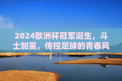 2024欧洲杯冠军诞生,斗士加冕,传控足球的青春风暴再掀欧洲,2024欧洲杯,斗士加冕,传控青春风暴再掀欧洲 2024欧洲杯冠军诞生,斗士加冕,传控足球的青春风暴再掀欧洲,2024欧洲杯,斗士加冕,传控青春风暴再掀欧洲